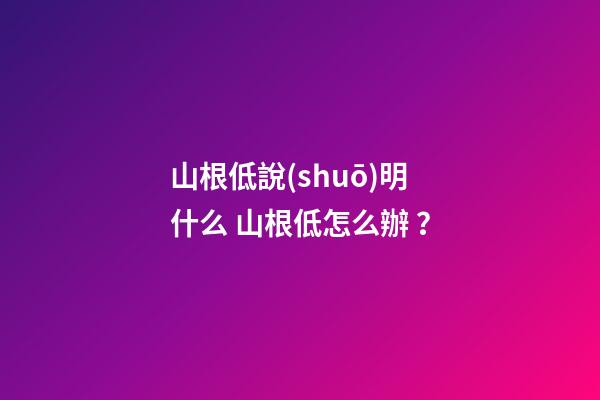 山根低說(shuō)明什么 山根低怎么辦？